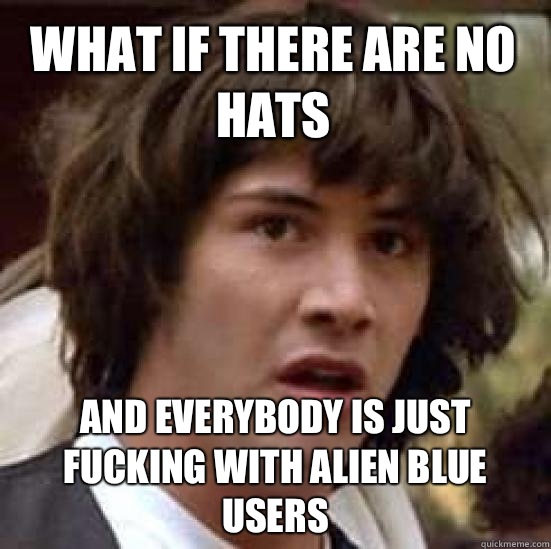 what if there are no hats And everybody is just fucking with Alien Blue users  conspiracy keanu