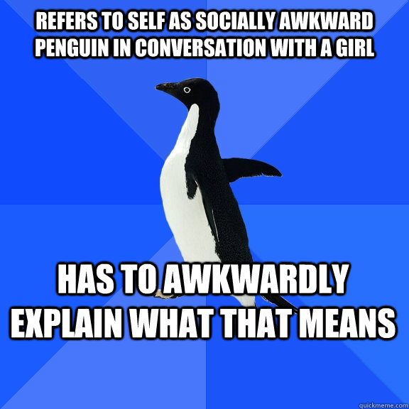 Refers to self as socially awkward penguin in conversation with a girl has to awkwardly explain what that means    Socially Awkward Penguin