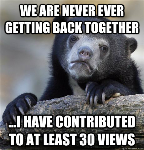 We Are Never Ever Getting Back Together ...I have contributed to at least 30 views - We Are Never Ever Getting Back Together ...I have contributed to at least 30 views  Confession Bear