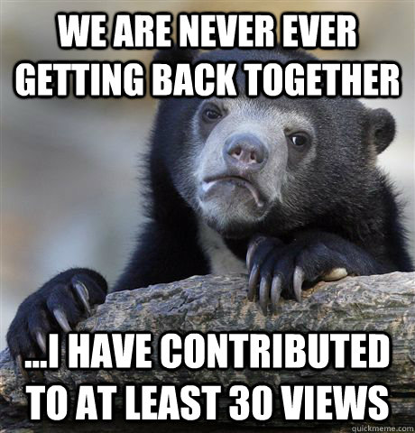 We Are Never Ever Getting Back Together ...I have contributed to at least 30 views  Confession Bear
