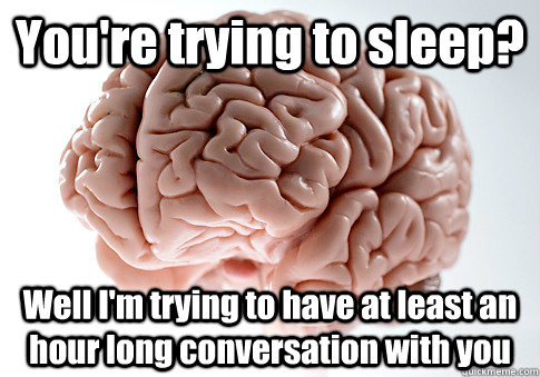 You're trying to sleep? Well I'm trying to have at least an hour long conversation with you  - You're trying to sleep? Well I'm trying to have at least an hour long conversation with you   Scumbag Brain