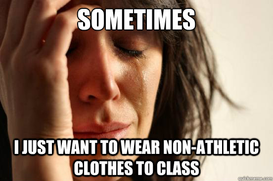 Sometimes I just want to wear non-athletic clothes to class  First World Problems