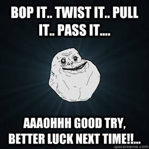 bop it.. twist it.. pull it.. pass it.... aaaohhh good try, better luck next time!!...  