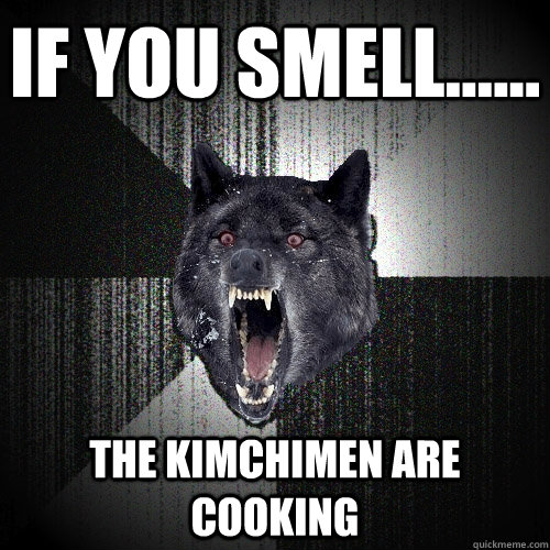 IF YOU SMELL...... THE KIMCHIMEN ARE COOKING  Insanity Wolf