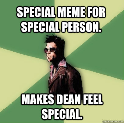 Special meme for Special person. Makes Dean feel Special. - Special meme for Special person. Makes Dean feel Special.  Helpful Tyler Durden