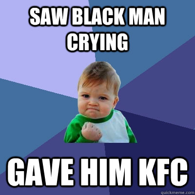 Saw black man crying Gave him KFC  Success Kid