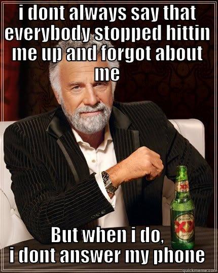 I DONT ALWAYS SAY THAT EVERYBODY STOPPED HITTIN ME UP AND FORGOT ABOUT ME BUT WHEN I DO, I DONT ANSWER MY PHONE The Most Interesting Man In The World