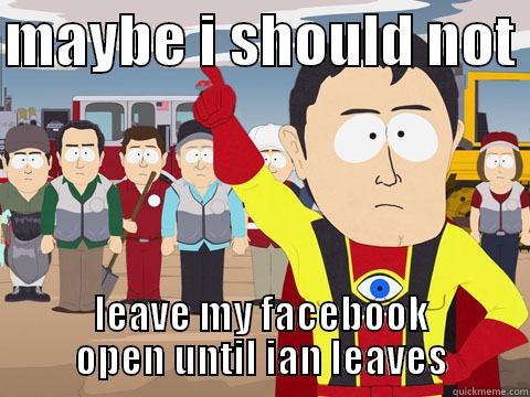 MAYBE I SHOULD NOT  LEAVE MY FACEBOOK OPEN UNTIL IAN LEAVES Captain Hindsight