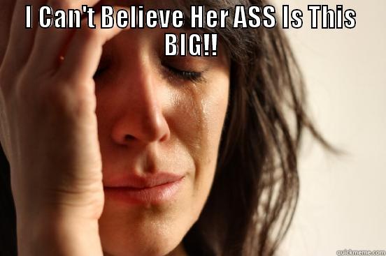 I CAN'T BELIEVE HER ASS IS THIS BIG!!  First World Problems