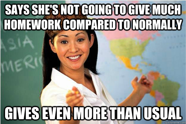 Says she's not going to give much homework compared to normally gives even more than usual  Scumbag Teacher