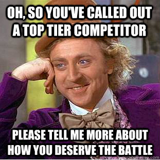 Oh, so you've called out a top tier competitor please tell me more about how you deserve the battle  Condescending