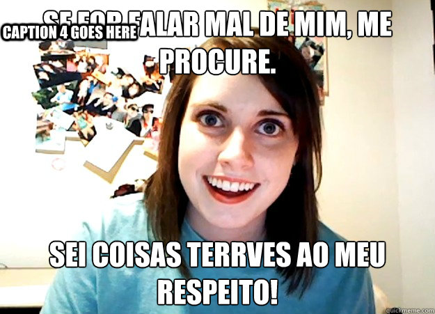 Se for falar mal de mim, me procure.
 Sei coisas terríves ao meu respeito! Caption 3 goes here Caption 4 goes here  Overly Attached Girlfriend