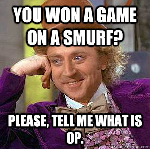 You won a game on a smurf? Please, tell me what is OP.  Condescending Wonka