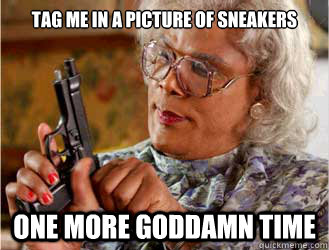Tag me in a picture of sneakers one more goddamn time  Messin With Madea