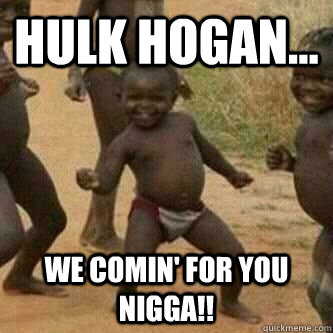 hulk hogan... we comin' for you nigga!! - hulk hogan... we comin' for you nigga!!  Its friday niggas