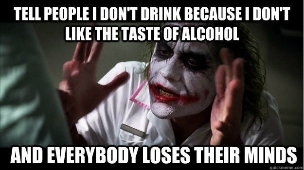 Tell people i don't drink because i don't like the taste of alcohol  and everybody loses their minds  Joker Mind Loss