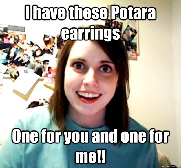 I have these Potara earrings One for you and one for me!!   Overly Attached Girlfriend
