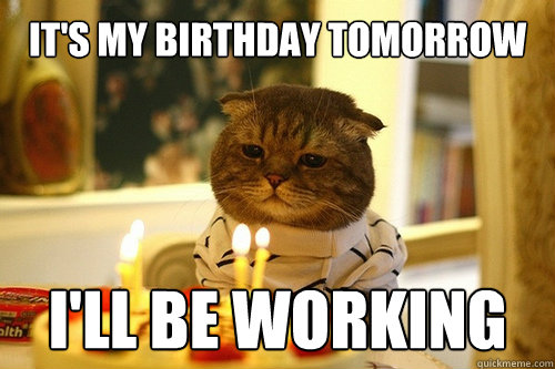 It's my birthday tomorrow I'll be working - It's my birthday tomorrow I'll be working  Misc