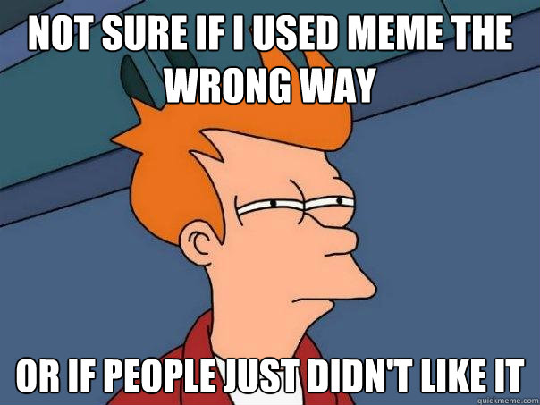 not sure if i used meme the wrong way or if people just didn't like it   Futurama Fry