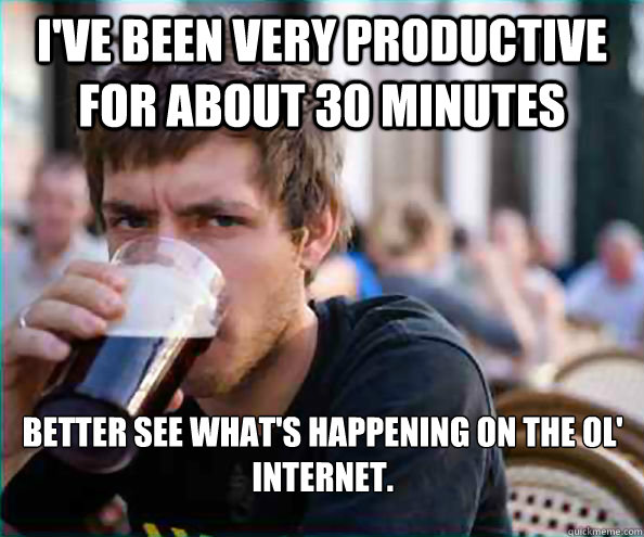 I've been very productive for about 30 minutes Better see what's happening on the ol' internet.  Lazy College Senior