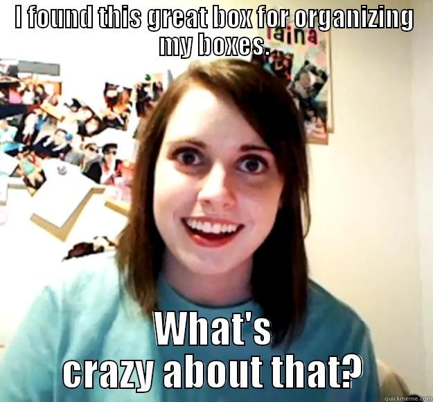 I FOUND THIS GREAT BOX FOR ORGANIZING MY BOXES. WHAT'S CRAZY ABOUT THAT? Overly Attached Girlfriend