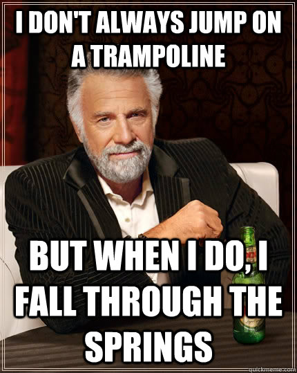 i don't always jump on a trampoline but when I do, i fall through the springs  The Most Interesting Man In The World