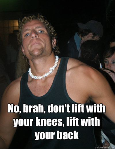  No, brah, don't lift with your knees, lift with your back  