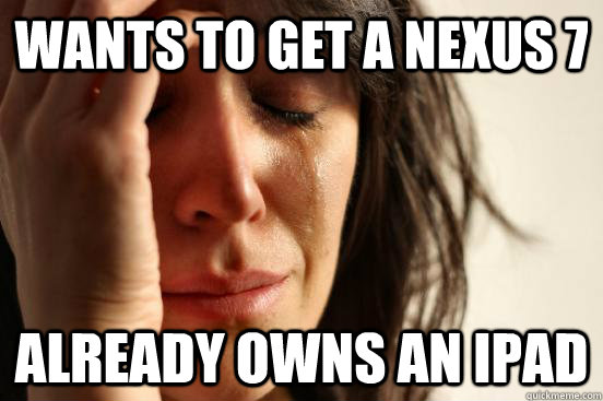 Wants to get a Nexus 7 Already owns an iPad  First World Problems