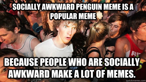 Socially awkward penguin meme is a popular meme Because people who are socially awkward make a lot of memes.  Sudden Clarity Clarence