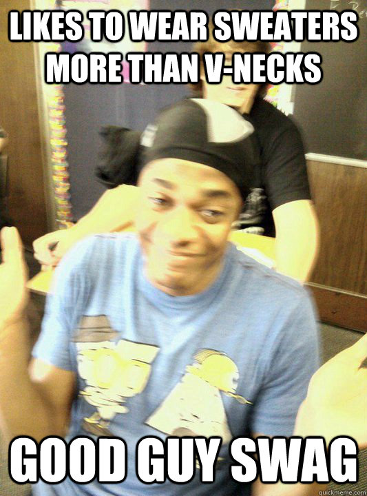 Likes to wear sweaters more than vnecks Good guy swag Good Guy Swag