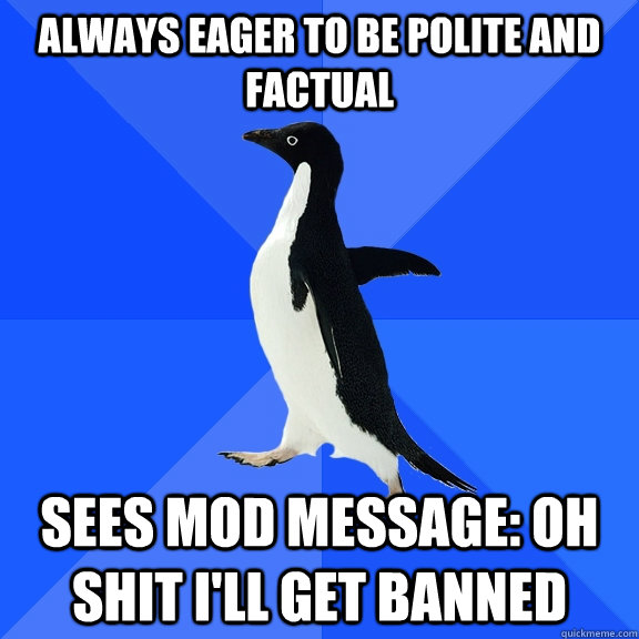 Always eager to be polite and factual Sees mod message: OH SHIT I'LL GET BANNED  Socially Awkward Penguin
