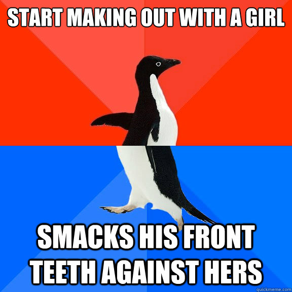 Start making out with a girl Smacks his front teeth against hers  Socially Awesome Awkward Penguin