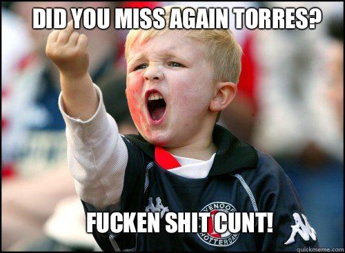 DID YOU MISS AGAIN TORRES? FUCKEN SHIT CUNT!  