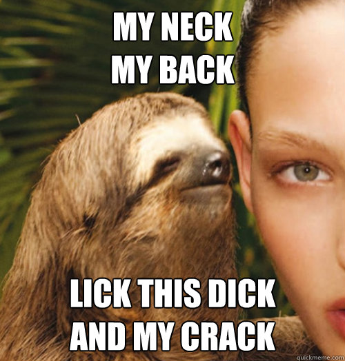 My neck 
my back Lick this dick
and my crack - My neck 
my back Lick this dick
and my crack  Whispering Sloth