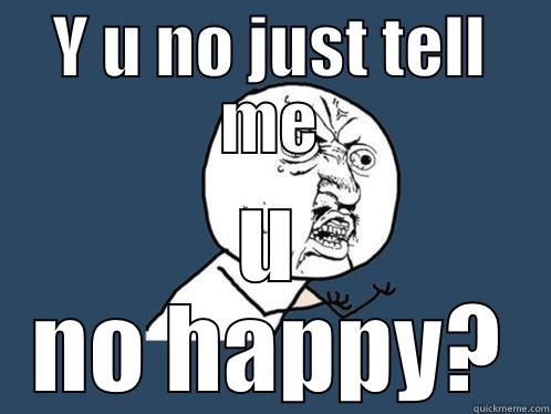 Y U NO JUST TELL ME U NO HAPPY? Y U No