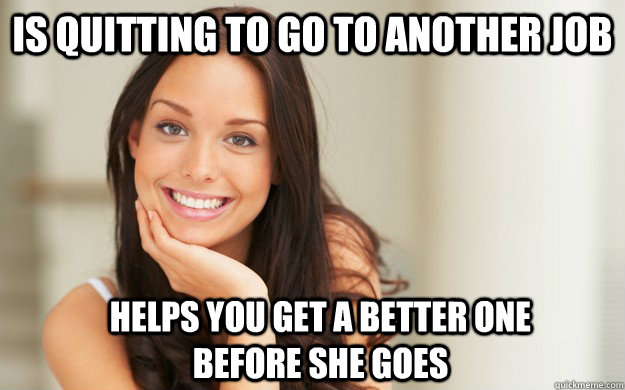 Is quitting to go to another job helps you get a better one before she goes  Good Girl Gina