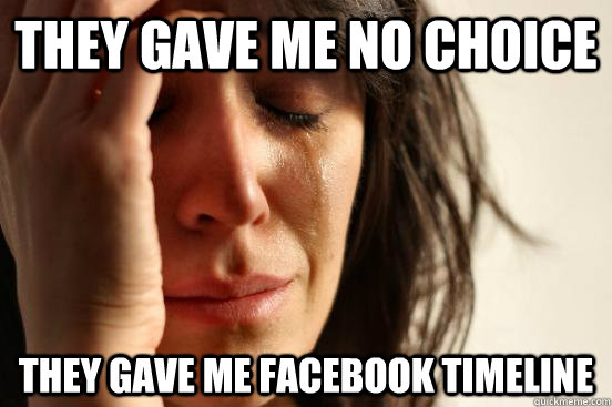 They gave me no choice They gave me Facebook timeline  First World Problems