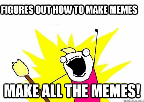 Figures out how to make memes MAKE ALL THE MEMES! - Figures out how to make memes MAKE ALL THE MEMES!  Do all the things