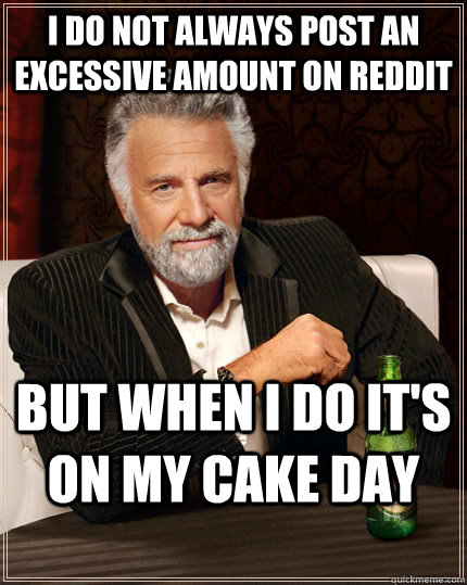 I do not always post an excessive amount on reddit but when i do it's on my cake day  The Most Interesting Man In The World