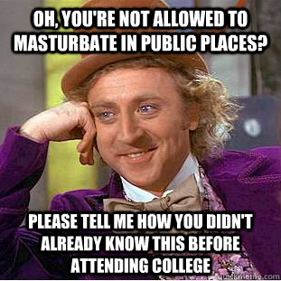 Oh, you're not allowed to masturbate in public places? Please tell me how you didn't already know this before attending college  