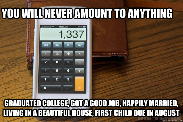 you will never amount to anything graduated college, got a good job, happily married, living in a beautiful house, first child due in august - you will never amount to anything graduated college, got a good job, happily married, living in a beautiful house, first child due in august  Wrongly Predicted 4th Grade Teacher