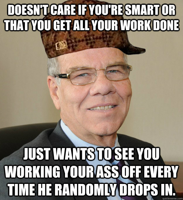 Doesn't care if you're smart or that you get all your work done just wants to see you working your ass off every time he randomly drops in. - Doesn't care if you're smart or that you get all your work done just wants to see you working your ass off every time he randomly drops in.  Scumbag CEO