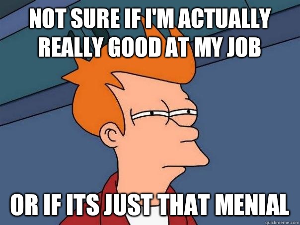 Not sure if I'm actually really good at my job  Or if its just that menial   Futurama Fry