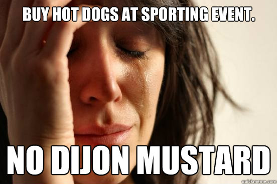 Buy hot dogs at sporting event. No dijon mustard  First World Problems