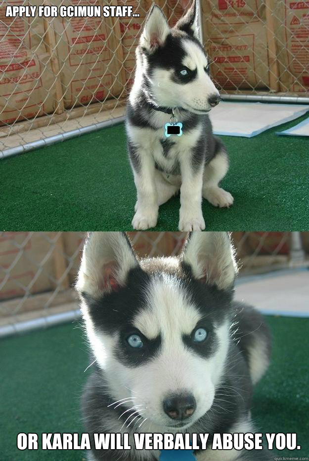 Apply for GCIMUN Staff... Or Karla will verbally abuse you.  Insanity puppy