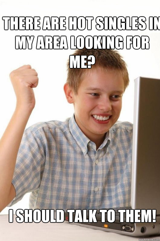 There are hot singles in my area looking for me? I should talk to them! - There are hot singles in my area looking for me? I should talk to them!  First Day on the Internet Kids First Meme