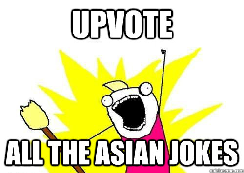 upvote all the asian jokes  ALL THE