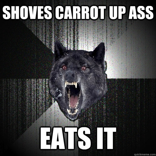 Shoves carrot up ass Eats it  Insanity Wolf