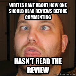 Writes rant about how one should read reviews before commenting hasn't read the review  