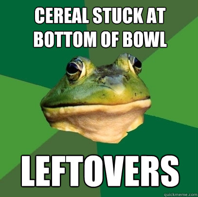 Cereal stuck at bottom of bowl Leftovers  Foul Bachelor Frog